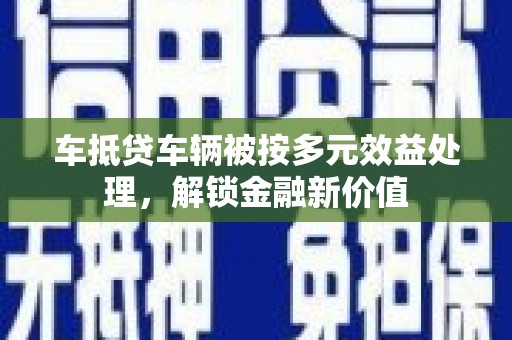 洮北车抵贷车辆被按多元效益处理，解锁金融新价值