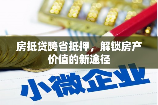 峄城房抵贷跨省抵押,解锁房产价值的新途径 峄城房抵贷跨省抵押,解锁房产价值的新途径