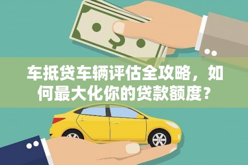 科右前旗车抵贷车辆评估全攻略，如何最大化你的贷款额度？