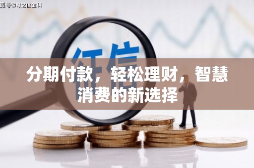 泸西分期付款，轻松理财，智慧消费的新选择