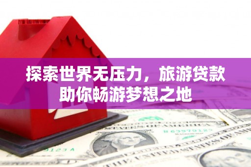 饶阳探索世界无压力，旅游贷款助你畅游梦想之地