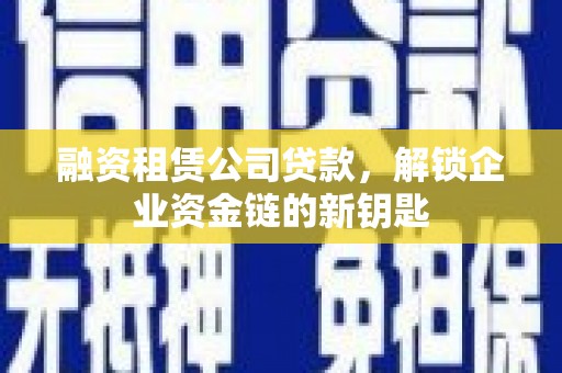 漳州融资租赁公司贷款，解锁企业资金链的新钥匙