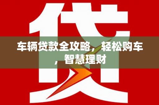 阳泉车辆贷款全攻略，轻松购车，智慧理财
