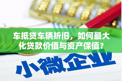 凉山车抵贷车辆折旧，如何最大化贷款价值与资产保值？