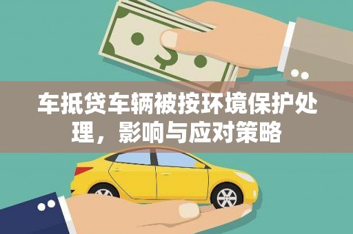 凉山车抵贷车辆被按环境保护处理，影响与应对策略