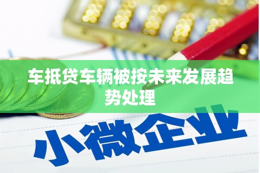 马龙车抵贷车辆被按未来发展趋势处理