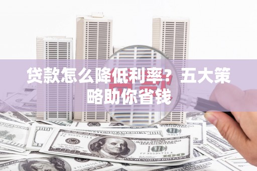 安平贷款怎么降低利率？五大策略助你省钱