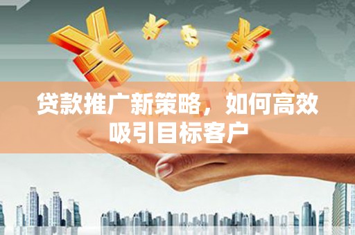 科右前旗贷款推广新策略，如何高效吸引目标客户