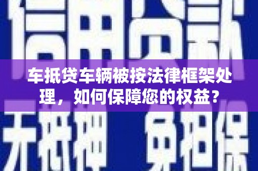 里港车抵贷车辆被按法律框架处理，如何保障您的权益？