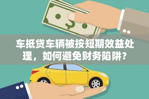 淮南车抵贷车辆被按短期效益处理，如何避免财务陷阱？