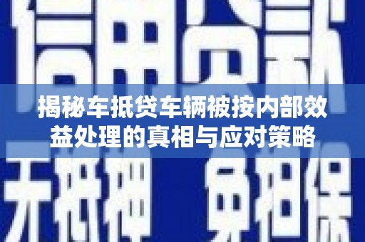 里港揭秘车抵贷车辆被按内部效益处理的真相与应对策略
