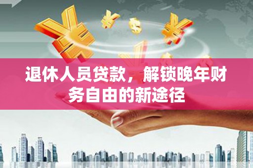 淮南退休人员贷款，解锁晚年财务自由的新途径