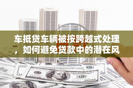 长春车抵贷车辆被按跨越式处理，如何避免贷款中的潜在风险？