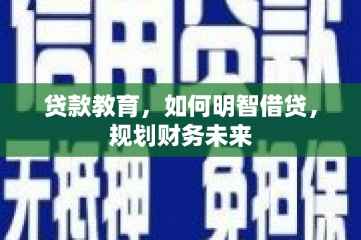 富川贷款教育，如何明智借贷，规划财务未来