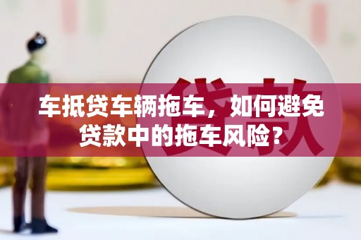 缙云车抵贷车辆拖车，如何避免贷款中的拖车风险？