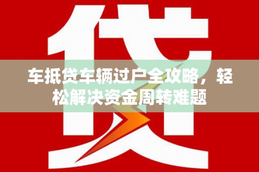 麻栗坡车抵贷车辆过户全攻略，轻松解决资金周转难题