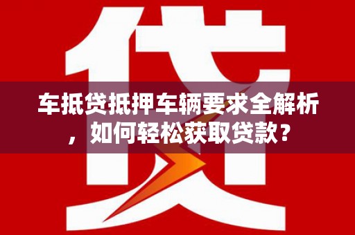 驿城车抵贷抵押车辆要求全解析，如何轻松获取贷款？