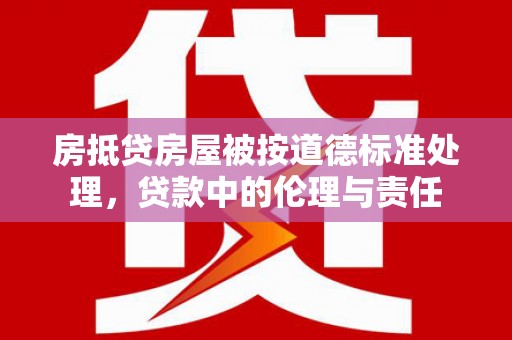 新港房抵贷房屋被按道德标准处理，贷款中的伦理与责任