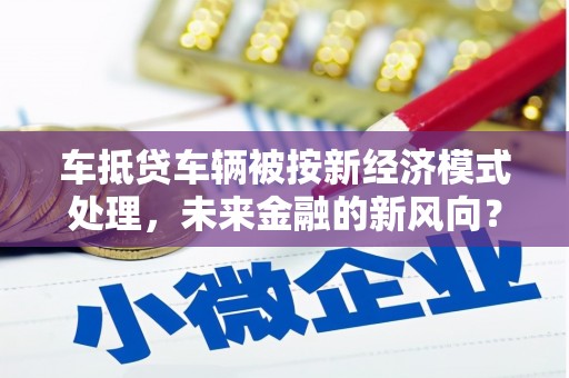 秀水车抵贷车辆被按新经济模式处理，未来金融的新风向？