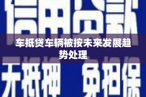 工农车抵贷车辆被按未来发展趋势处理