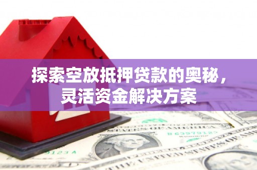 黄大仙探索空放抵押贷款的奥秘，灵活资金解决方案