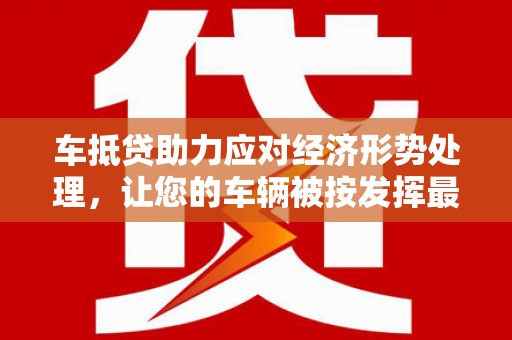 双桥车抵贷助力应对经济形势处理，让您的车辆被按发挥最大价值