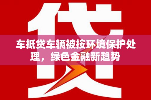双桥车抵贷车辆被按环境保护处理，绿色金融新趋势