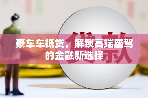 武定豪车车抵贷，解锁高端座驾的金融新选择