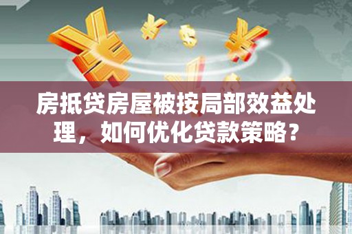 西乡塘房抵贷房屋被按局部效益处理，如何优化贷款策略？