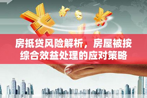 黔南房抵贷风险解析，房屋被按综合效益处理的应对策略