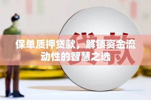 信义保单质押贷款，解锁资金流动性的智慧之选