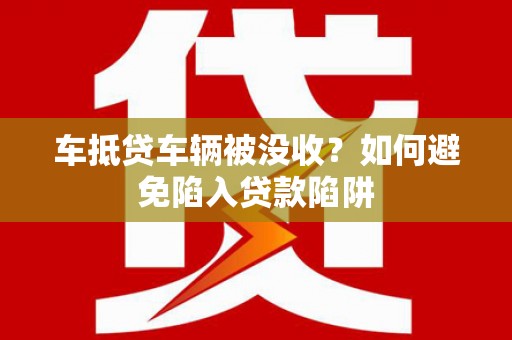 西乡塘车抵贷车辆被没收？如何避免陷入贷款陷阱
