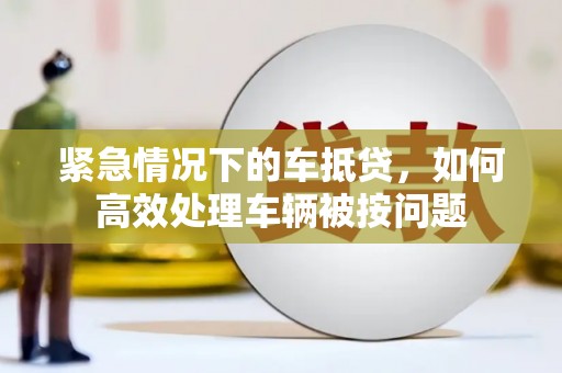安平紧急情况下的车抵贷，如何高效处理车辆被按问题