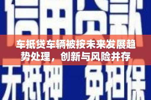 佳冬车抵贷车辆被按未来发展趋势处理，创新与风险并存