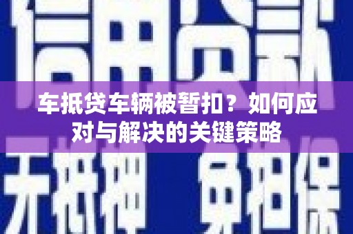 黑山车抵贷车辆被暂扣？如何应对与解决的关键策略