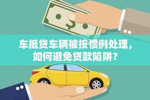 始兴车抵贷车辆被按惯例处理，如何避免贷款陷阱？
