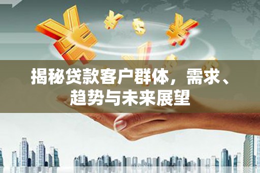 睢宁揭秘贷款客户群体，需求、趋势与未来展望