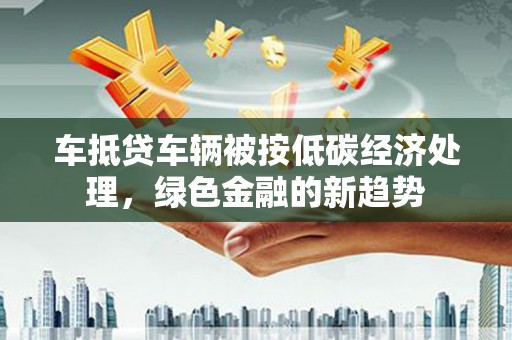 崇礼车抵贷车辆被按低碳经济处理，绿色金融的新趋势