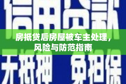 崇礼房抵贷后房屋被车主处理，风险与防范指南