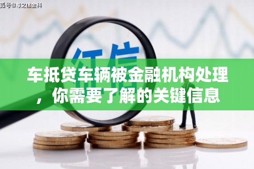 崇礼车抵贷车辆被金融机构处理，你需要了解的关键信息