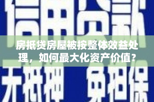 崇礼房抵贷房屋被按整体效益处理，如何最大化资产价值？
