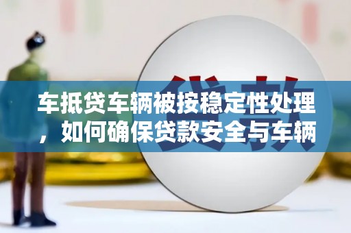 鼓楼车抵贷车辆被按稳定性处理，如何确保贷款安全与车辆保值