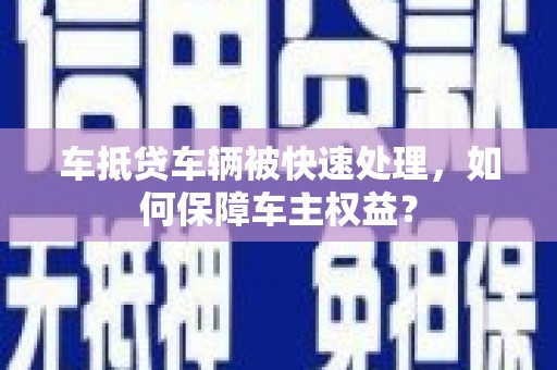 建德车抵贷车辆被快速处理，如何保障车主权益？