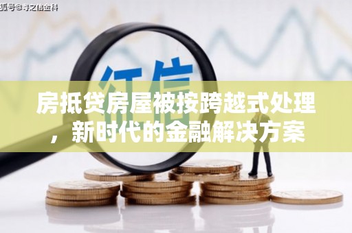 信义房抵贷房屋被按跨越式处理，新时代的金融解决方案