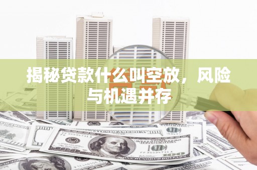 建德揭秘贷款什么叫空放，风险与机遇并存