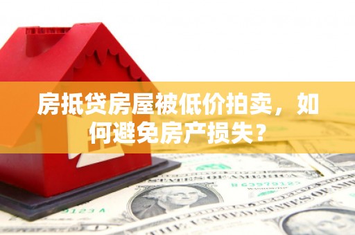 阳山房抵贷房屋被低价拍卖，如何避免房产损失？