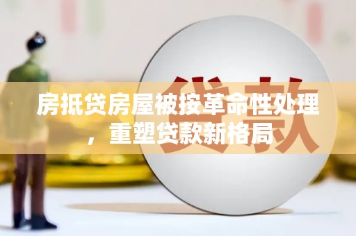 岳阳楼房抵贷房屋被按革命性处理，重塑贷款新格局