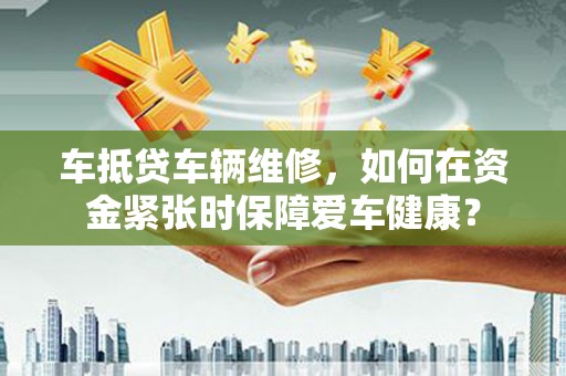 福州车抵贷车辆维修，如何在资金紧张时保障爱车健康？