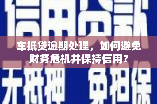 谢通门车抵贷逾期处理，如何避免财务危机并保持信用？