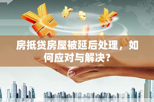 福绵房抵贷房屋被延后处理，如何应对与解决？